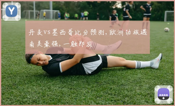 丹麦vs墨西哥比分预测,欧洲劲旅遇南美豪强,一触即发