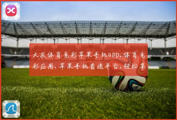 大发体育竞彩苹果手机app,体育竞彩应用,苹果手机首选平台,轻松享受赛事乐趣,尽在指尖