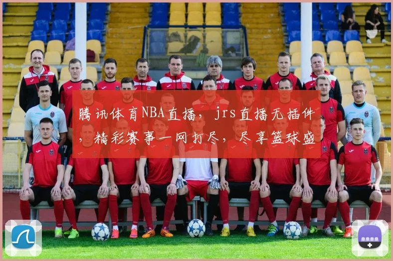 腾讯体育NBA直播，jrs直播无插件，精彩赛事一网打尽，尽享篮球盛宴，不容错过