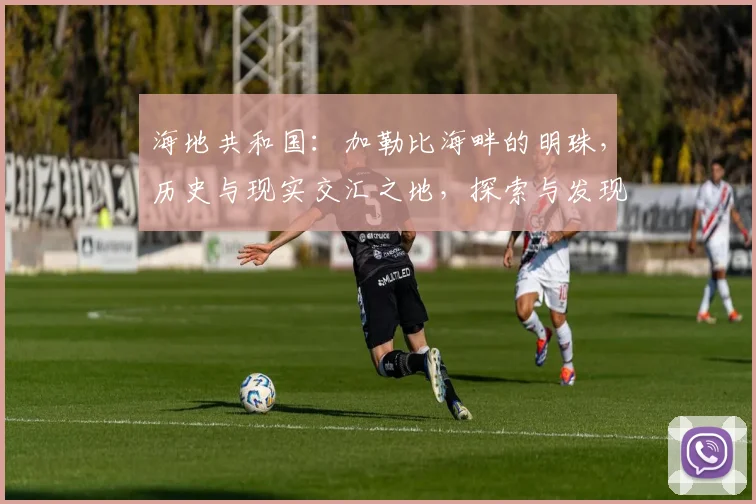 海地共和国：加勒比海畔的明珠，历史与现实交汇之地，探索与发现之旅，文化交融之地。