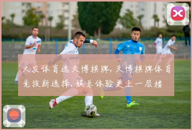 大发体育选天博棋牌,天博棋牌体育竞技新选择,娱乐体验更上一层楼