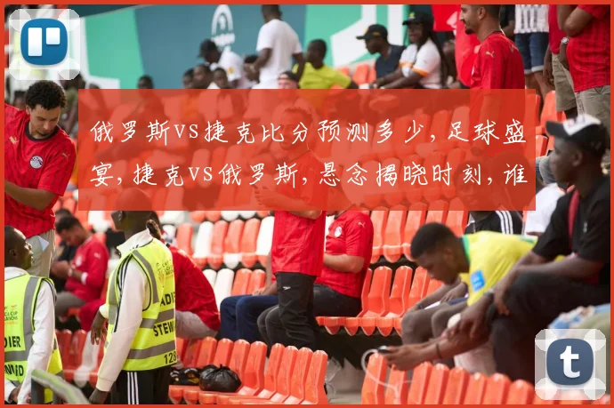 俄罗斯vs捷克比分预测多少,足球盛宴,捷克vs俄罗斯,悬念揭晓时刻,谁将笑傲江湖