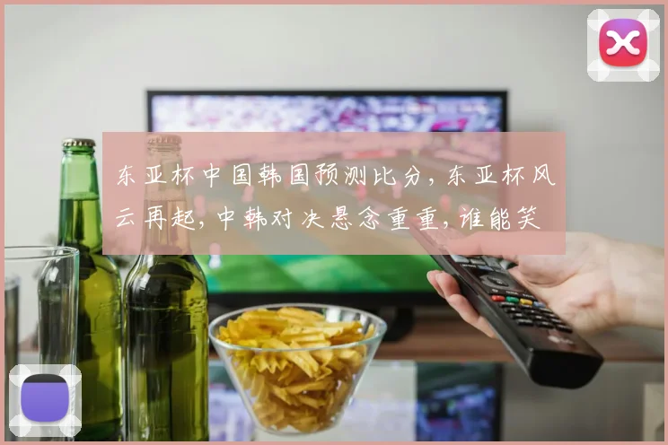 东亚杯中国韩国预测比分,东亚杯风云再起,中韩对决悬念重重,谁能笑到最后
